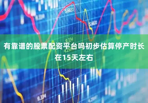 有靠谱的股票配资平台吗初步估算停产时长在15天左右