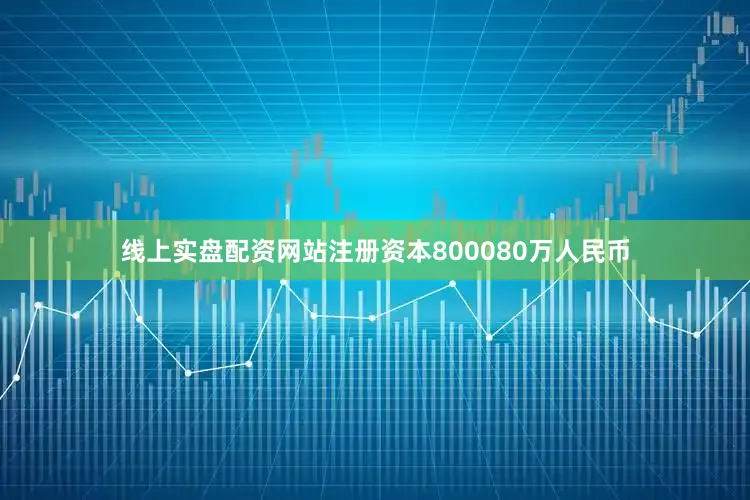 线上实盘配资网站注册资本800080万人民币