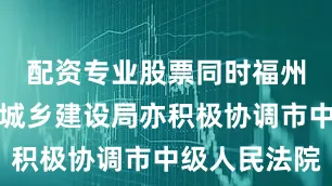 配资专业股票同时福州市住房和城乡建设局亦积极协调市中级人民法院