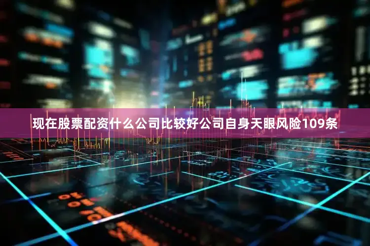 现在股票配资什么公司比较好公司自身天眼风险109条
