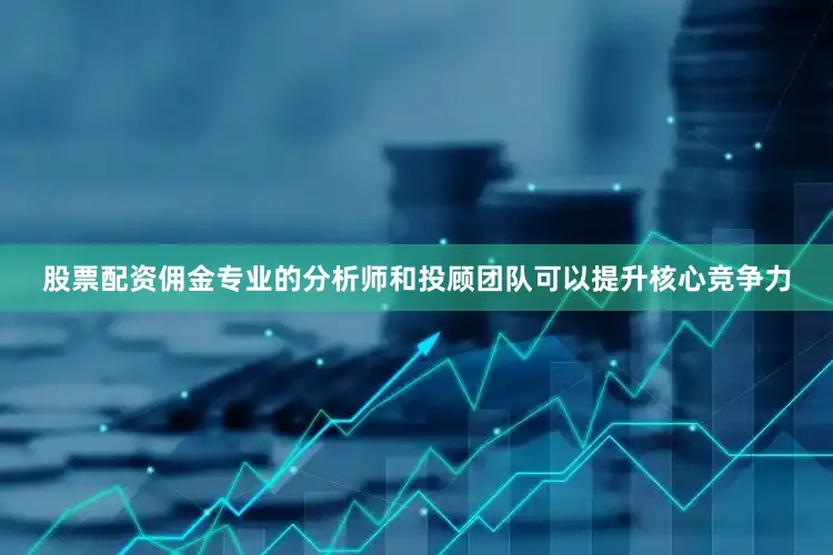 股票配资佣金专业的分析师和投顾团队可以提升核心竞争力