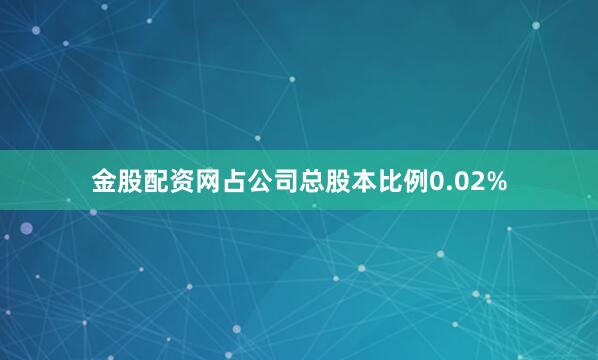金股配资网占公司总股本比例0.02%