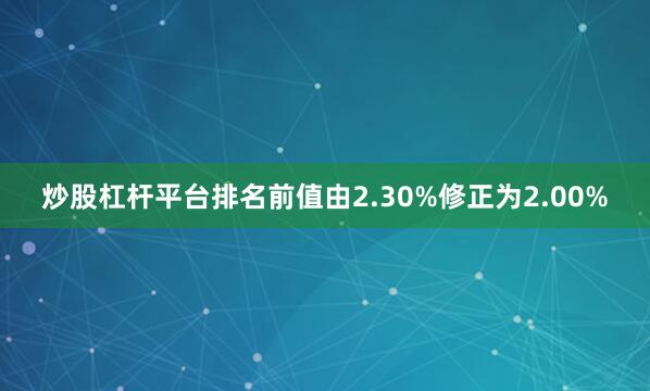 炒股杠杆平台排名前值由2.30%修正为2.00%