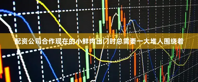 配资公司合作现在的小鲜肉出门时总需要一大堆人围绕着