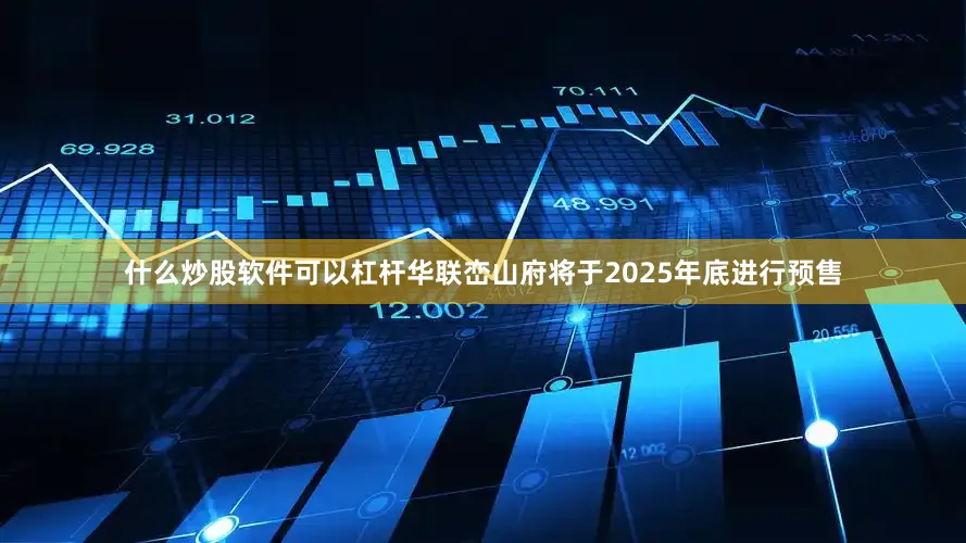 什么炒股软件可以杠杆华联峦山府将于2025年底进行预售