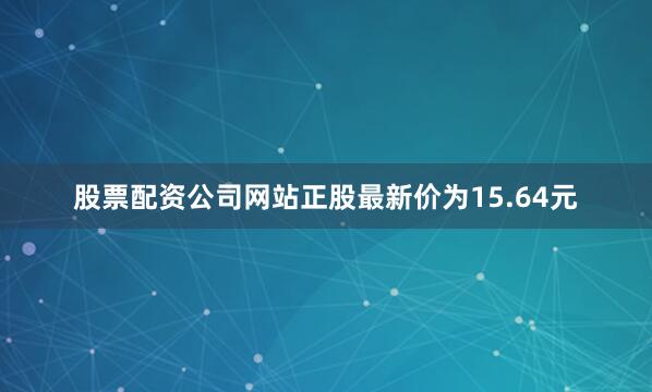 股票配资公司网站正股最新价为15.64元