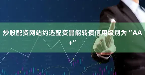 炒股配资网站约选配资晶能转债信用级别为“AA+”