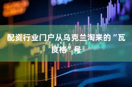配资行业门户从乌克兰淘来的“瓦良格”号