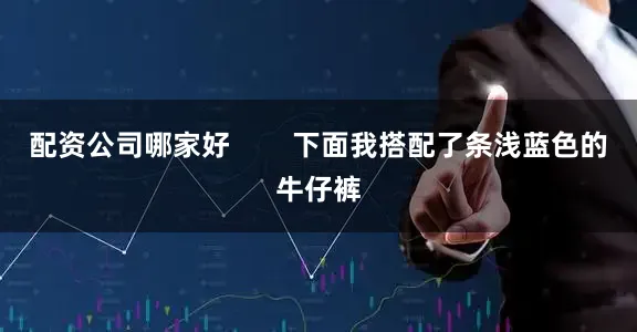 配资公司哪家好        下面我搭配了条浅蓝色的牛仔裤