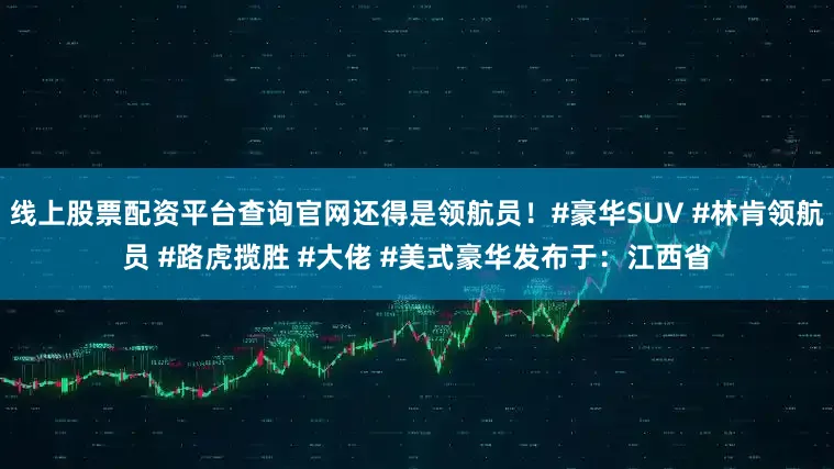 线上股票配资平台查询官网还得是领航员！#豪华SUV #林肯领航员 #路虎揽胜 #大佬 #美式豪华发布于：江西省
