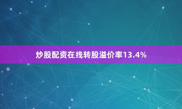 炒股配资在线转股溢价率13.4%