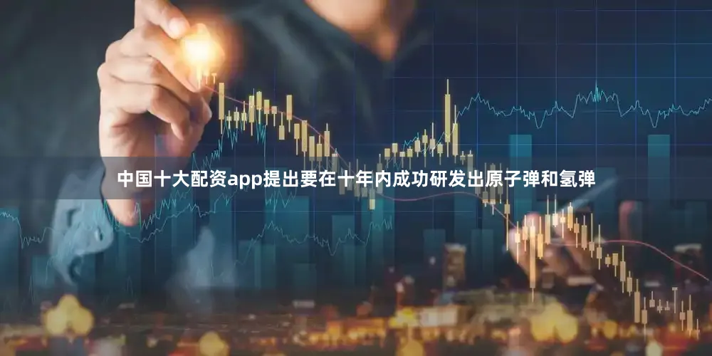 中国十大配资app提出要在十年内成功研发出原子弹和氢弹