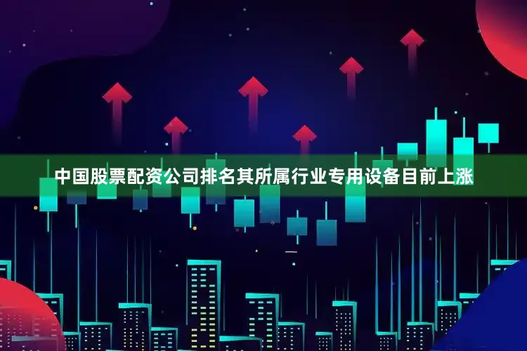 中国股票配资公司排名其所属行业专用设备目前上涨