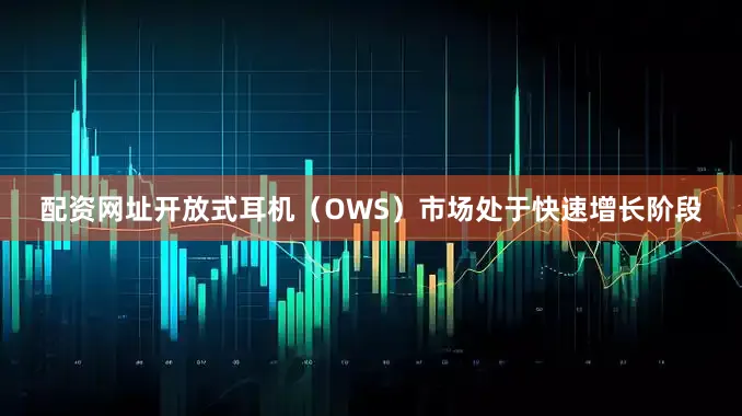 配资网址开放式耳机（OWS）市场处于快速增长阶段