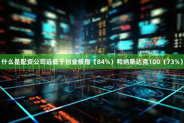 什么是配资公司远低于创业板指（84%）和纳斯达克100（73%）