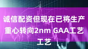 诚信配资但现在已将生产重心转向2nm GAA工艺