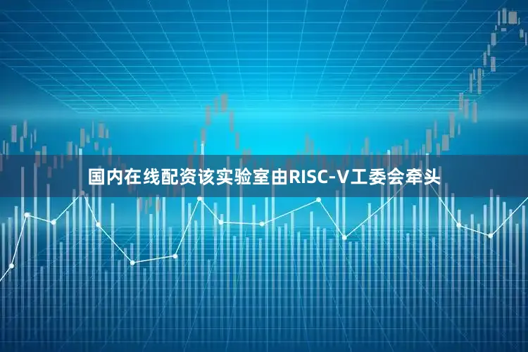 国内在线配资该实验室由RISC-V工委会牵头