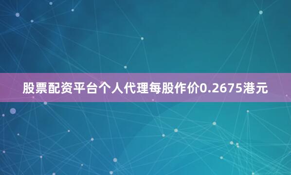 股票配资平台个人代理每股作价0.2675港元