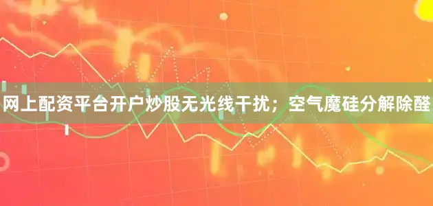 网上配资平台开户炒股无光线干扰；空气魔硅分解除醛